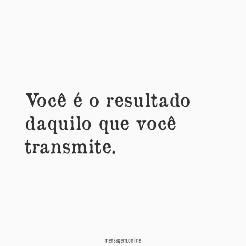 Você é o resultado daquilo que você transmite