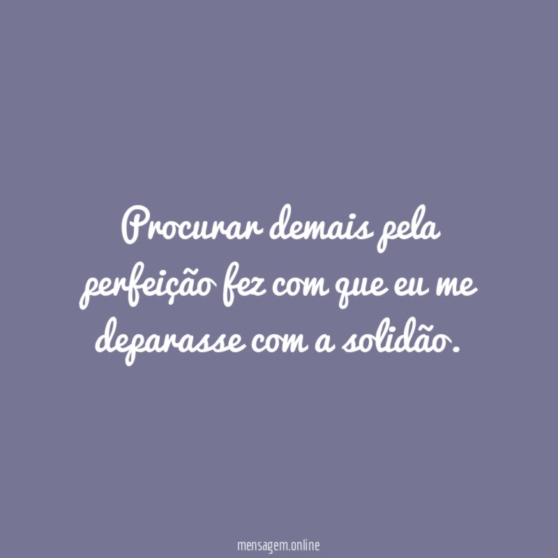 Procurar demais pela perfeição fez com que eu