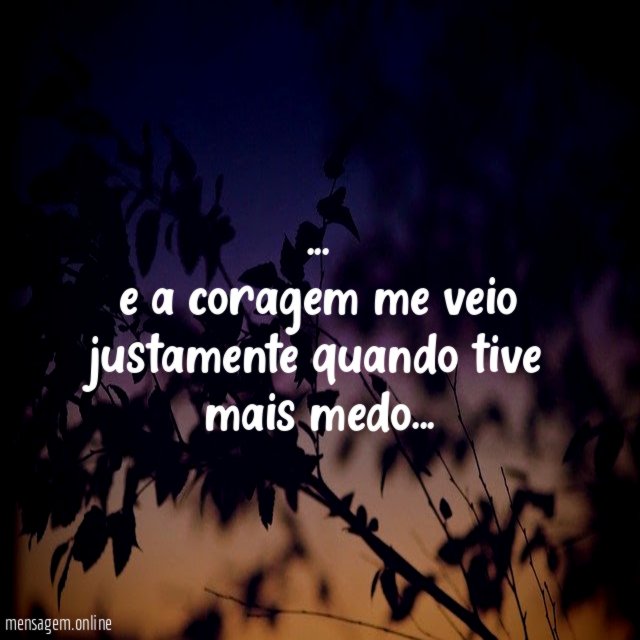e a coragem me veio justamente quando tive mais medo