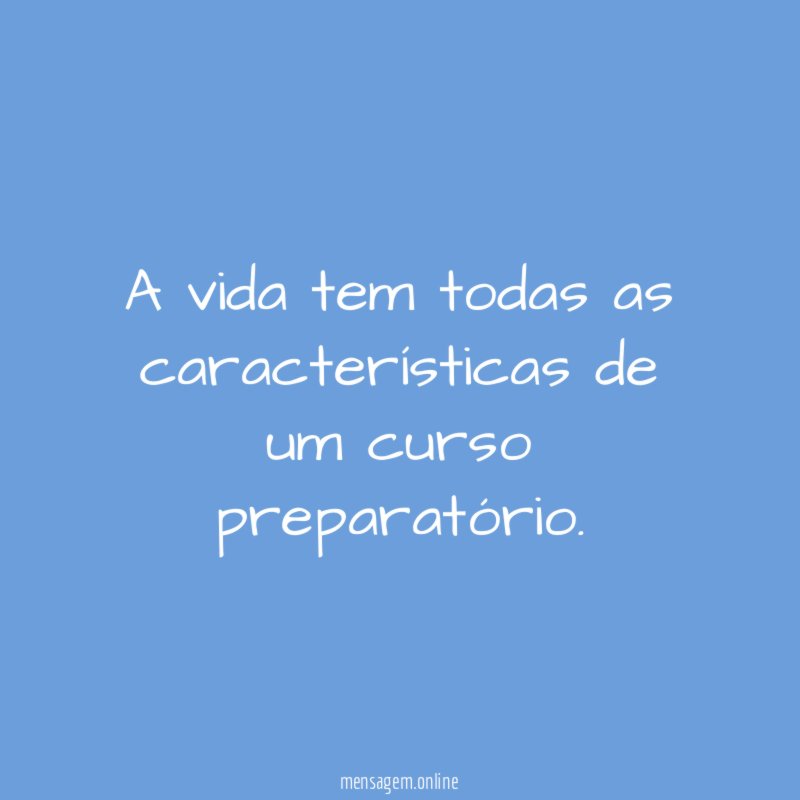 A vida tem todas as características de um curso preparatório