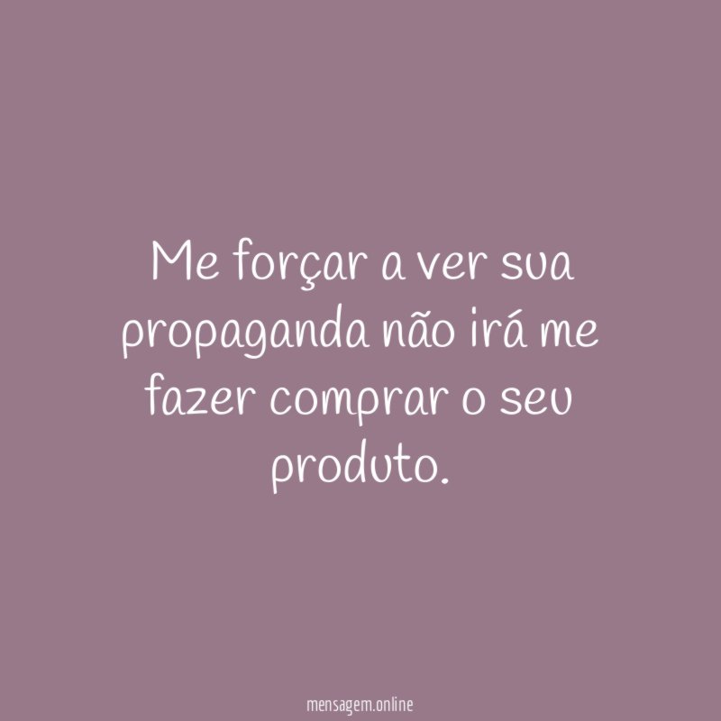 Me forçar a ver sua propaganda não irá
