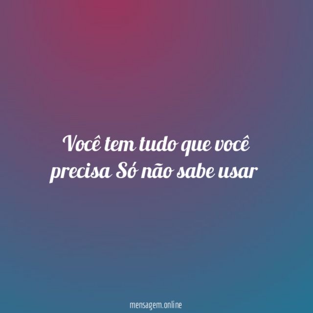 Você tem tudo que você precisa Só não sabe usar