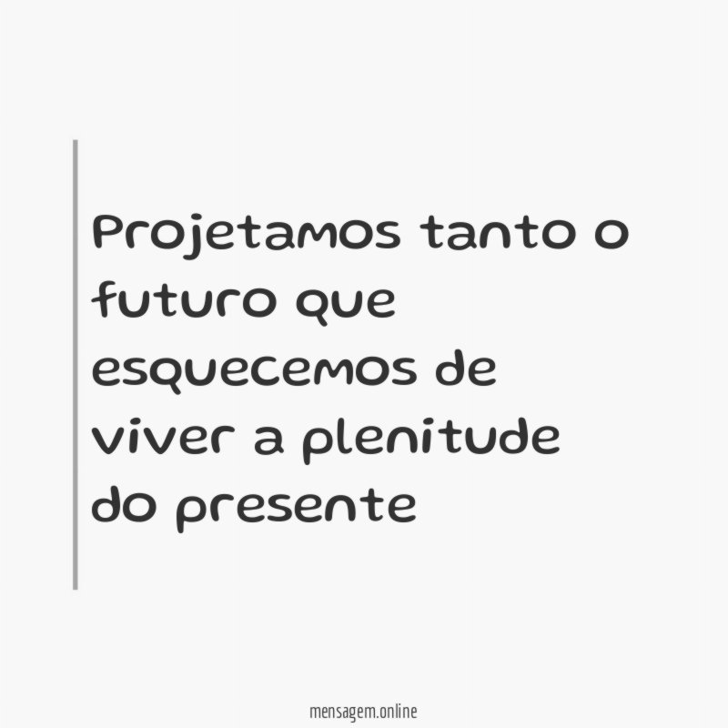 Projetamos tanto o futuro que esquecemos de viver a plenitude do presente