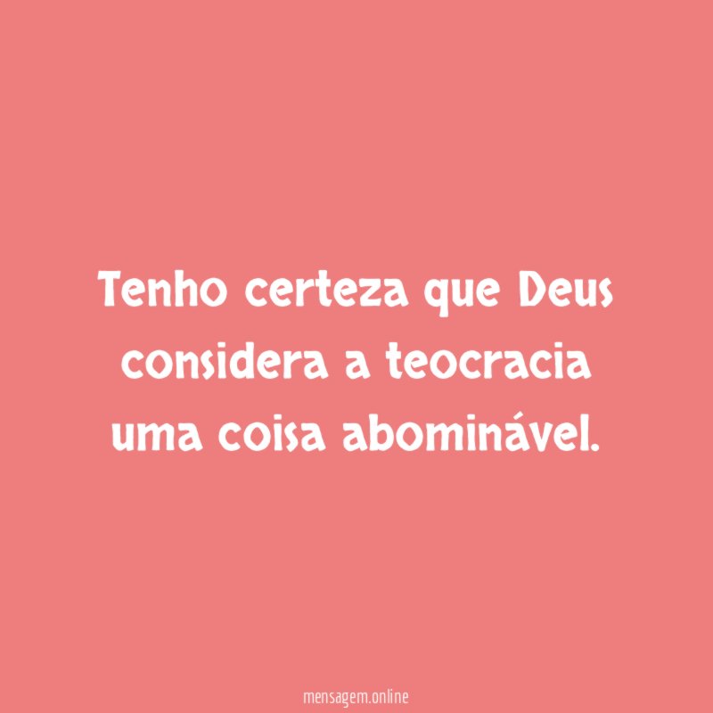 Tenho certeza que Deus considera a teocracia uma coisa abominável