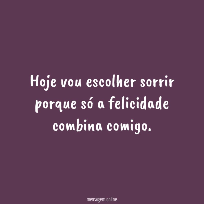 Hoje vou escolher sorrir porque só a felicidade combina comigo