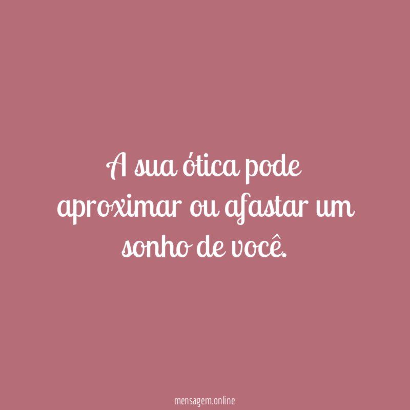 A sua ótica pode aproximar ou afastar um sonho de você