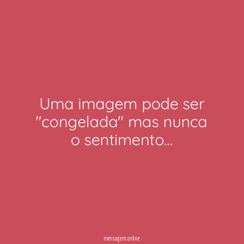 Uma imagem pode ser "congelada" mas nunca o sentimento