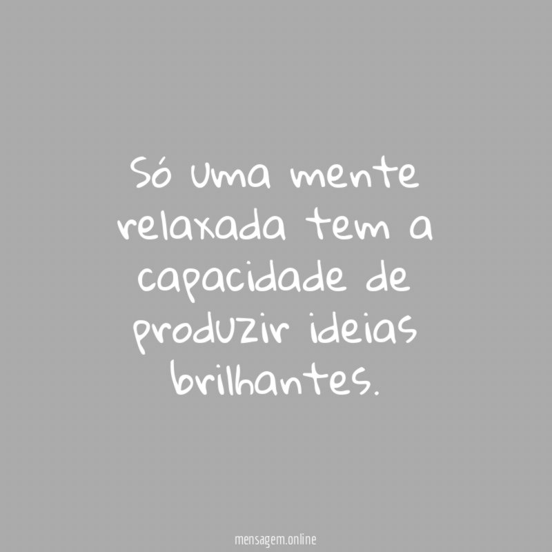 Só uma mente relaxada tem a capacidade de produzir ideias brilhantes