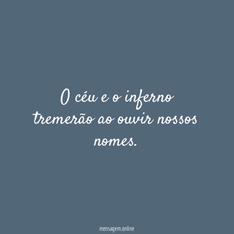 O céu e o inferno tremerão ao ouvir nossos nomes