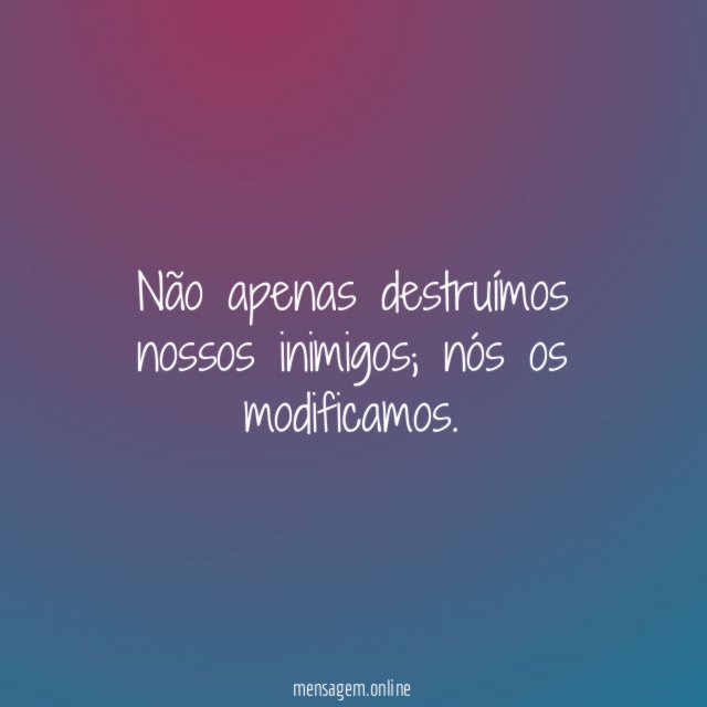 Não apenas destruímos nossos inimigos