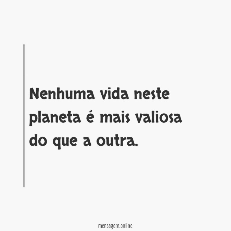 Nenhuma vida neste planeta é mais valiosa do que a outra