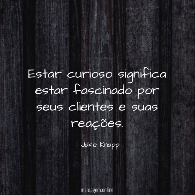 Estar curioso significa estar fascinado por seus clientes e suas reações