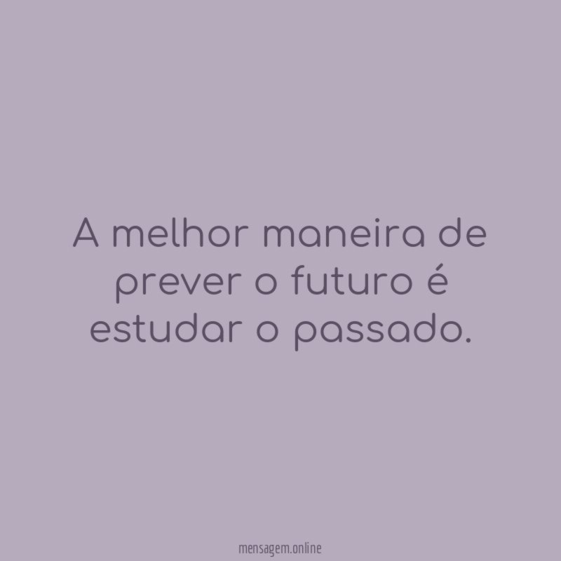 A melhor maneira de prever o futuro é estudar o passado