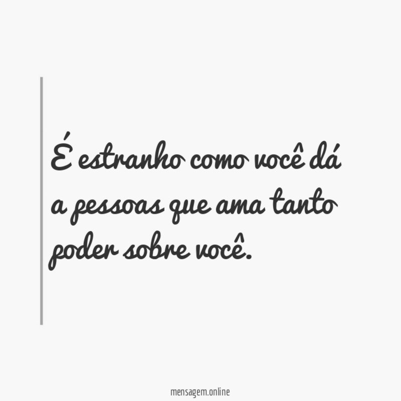 É estranho como você dá a pessoas que ama tanto poder sobre você