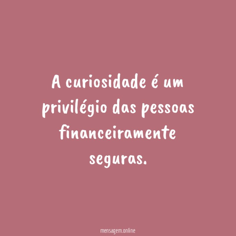 A curiosidade é um privilégio das pessoas financeiramente seguras