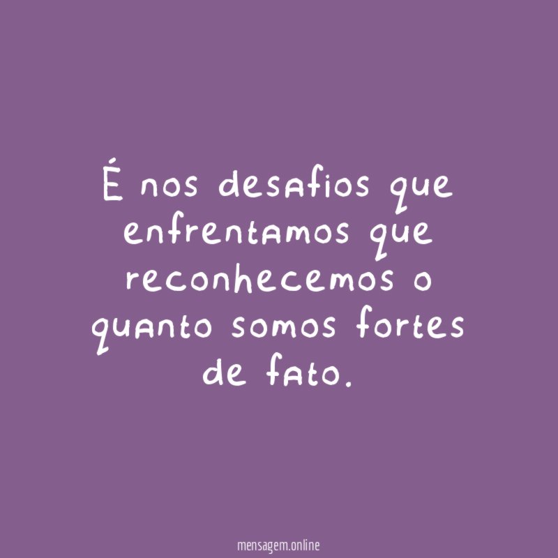 É nos desafios que enfrentamos que reconhecemos o quanto somos fortes de fato