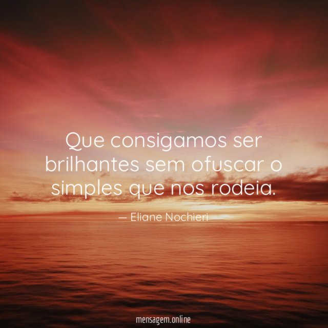 Que consigamos ser brilhantes sem ofuscar o simples que nos rodeia