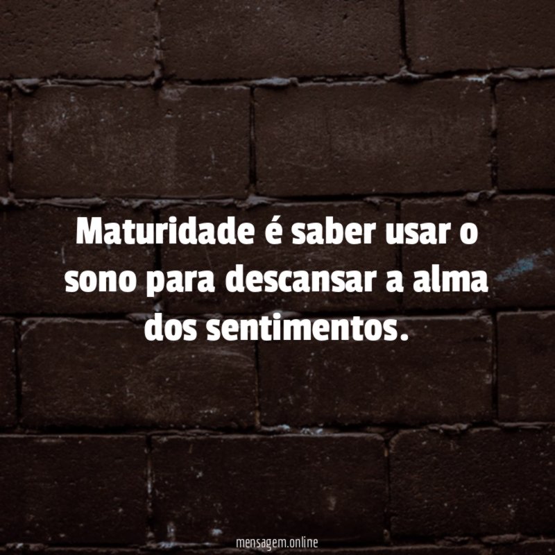 Maturidade é saber usar o sono para descansar a alma dos sentimentos