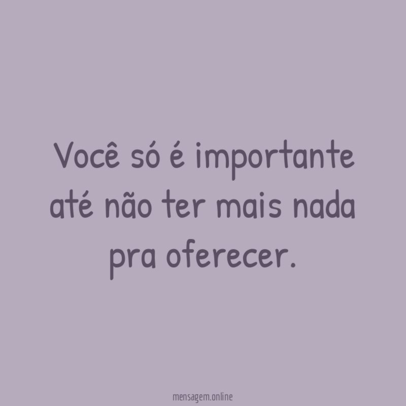 Você só é importante até não ter mais nada pra oferecer