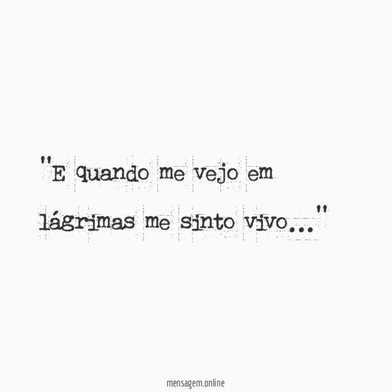 'E quando me vejo em lágrimas me sinto vivo