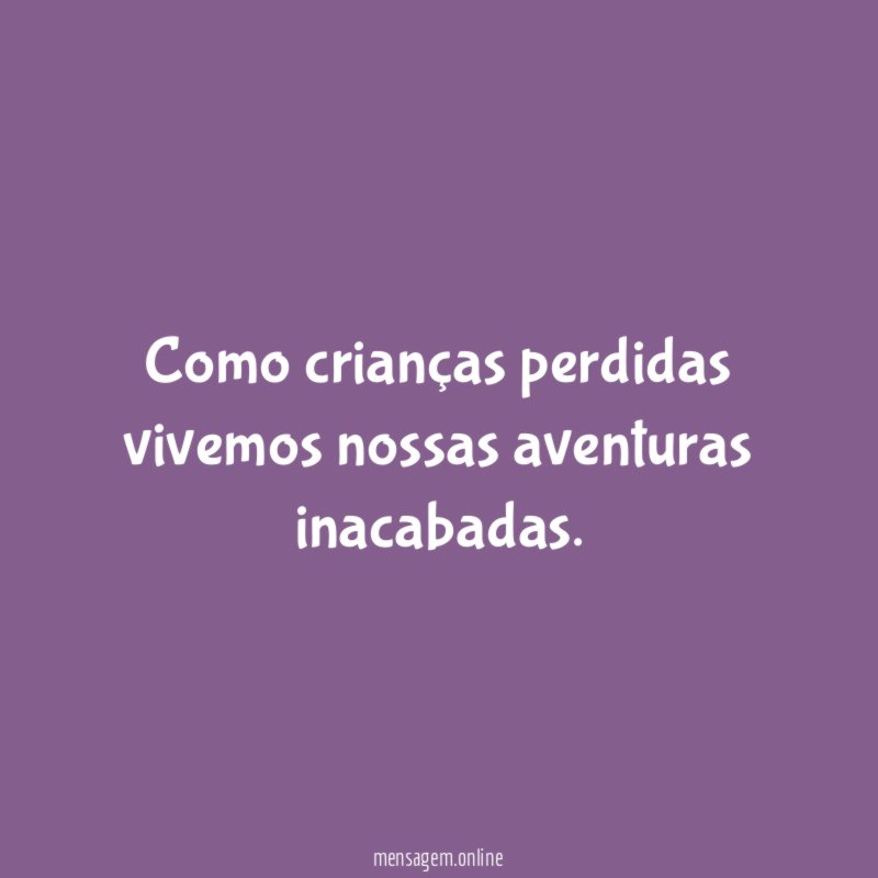 Como crianças perdidas vivemos nossas aventuras inacabadas