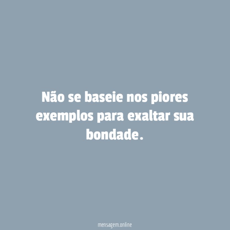 Não se baseie nos piores exemplos para exaltar sua bondade