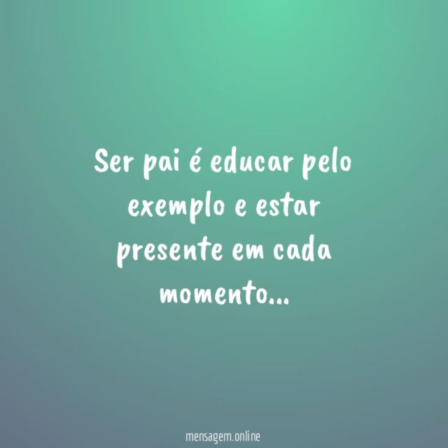 Ser pai é educar pelo exemplo e estar presente em cada momento