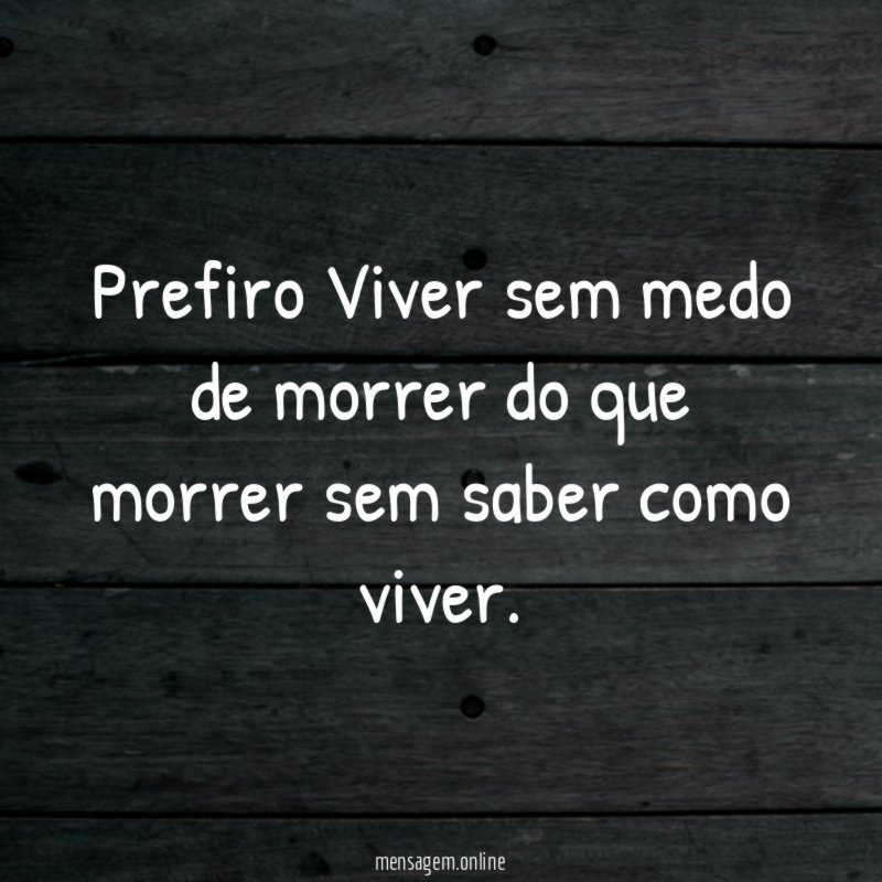 Prefiro Viver sem medo de morrer do que