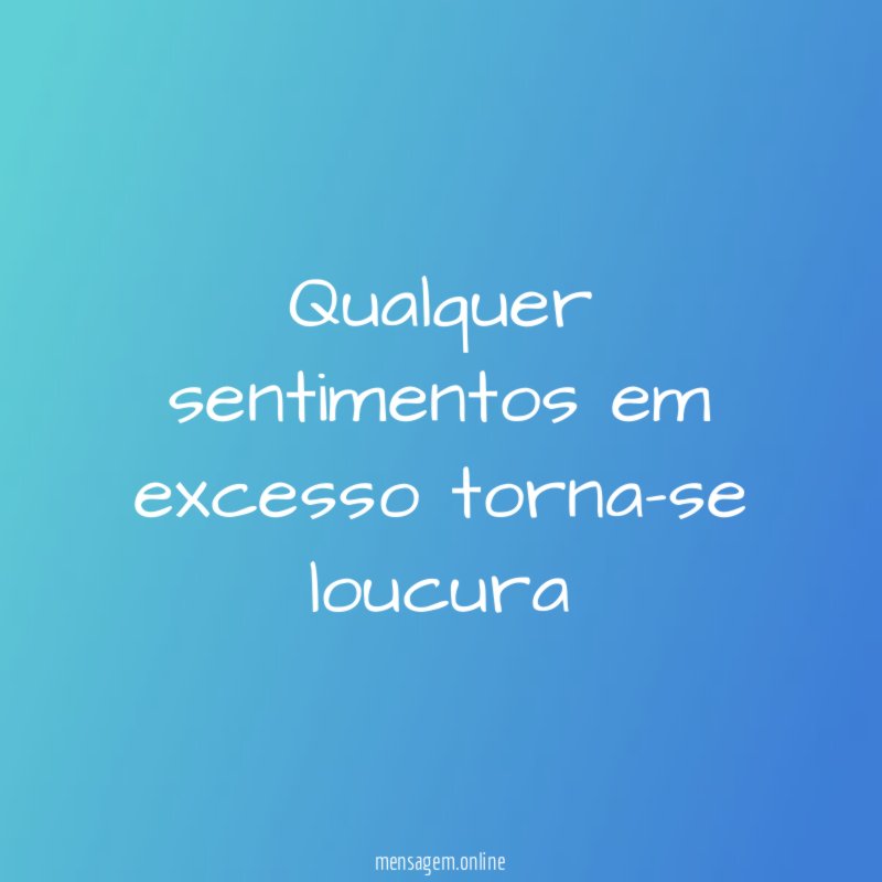 Qualquer sentimentos em excesso torna-se loucura