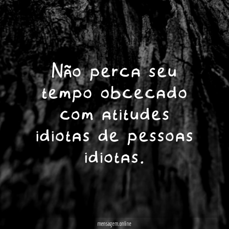 Não perca seu tempo obcecado com atitudes idiotas de pessoas idiotas