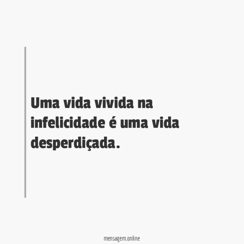 Uma vida vivida na infelicidade é uma vida desperdiçada