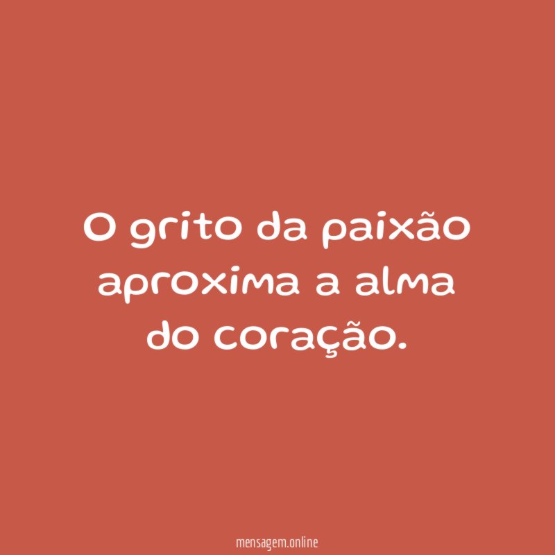 O grito da paixão aproxima a alma do coração