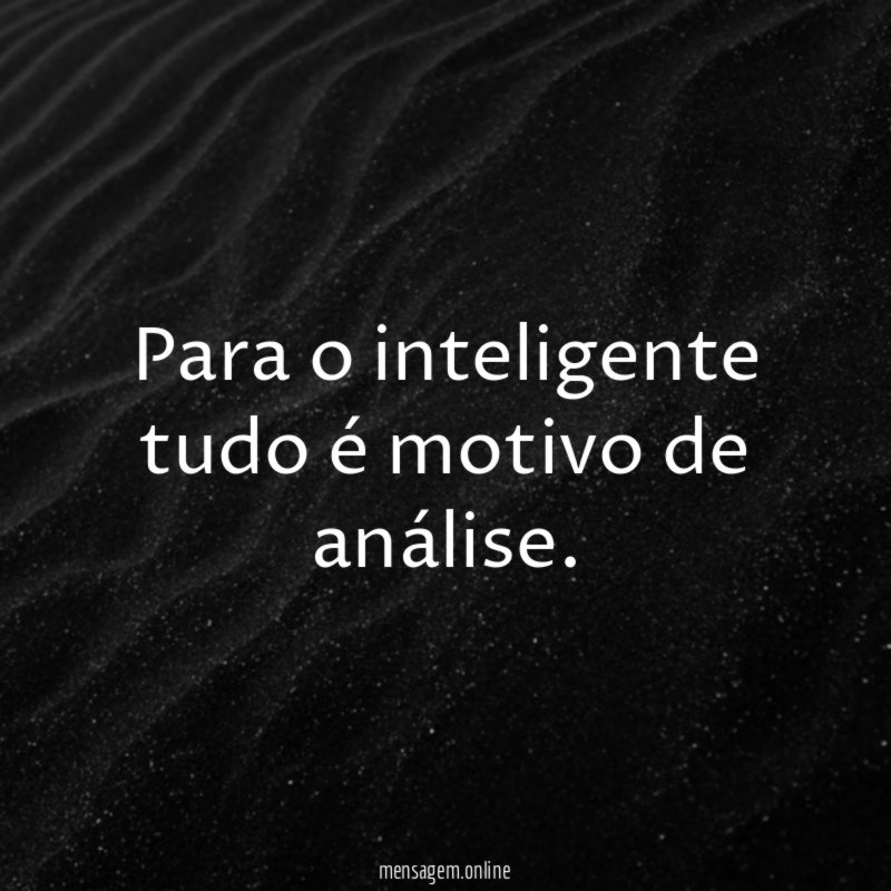 Para o inteligente tudo é motivo de análise