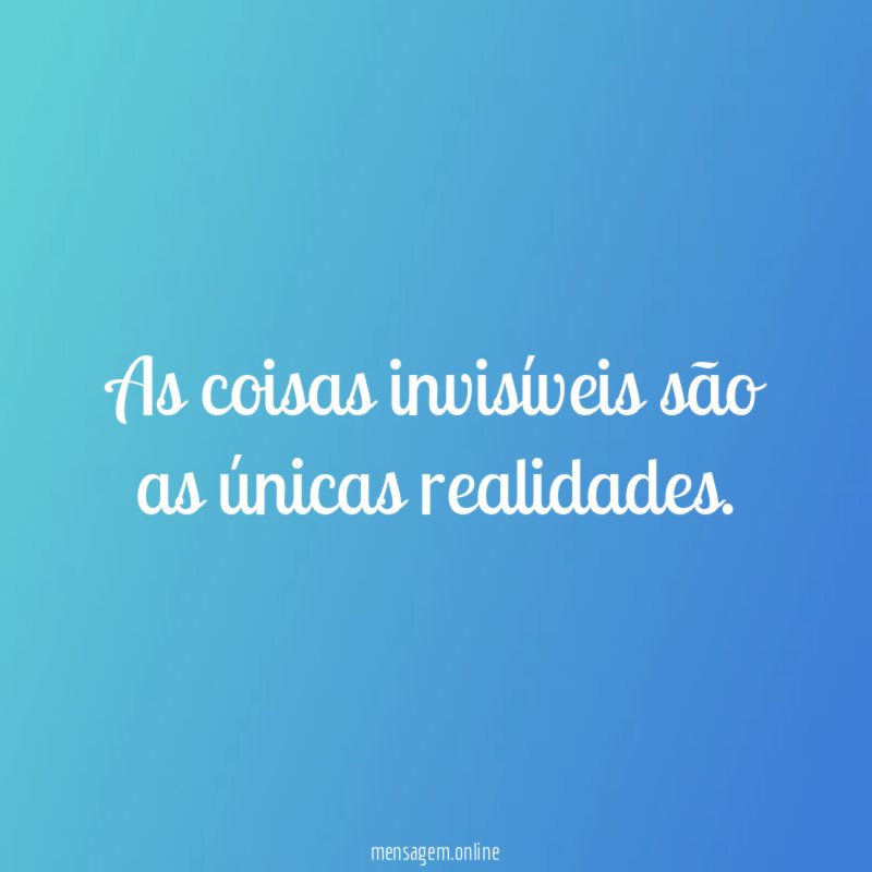 As coisas invisíveis são as únicas realidades
