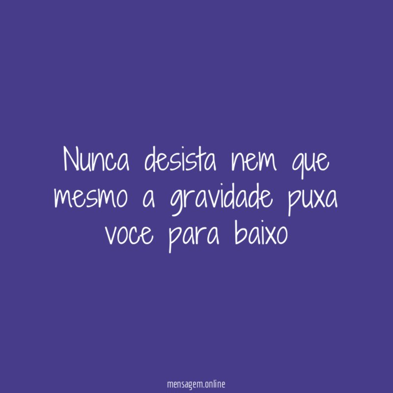 nunca desista nem que mesmo a gravidade puxa voce para baixo
