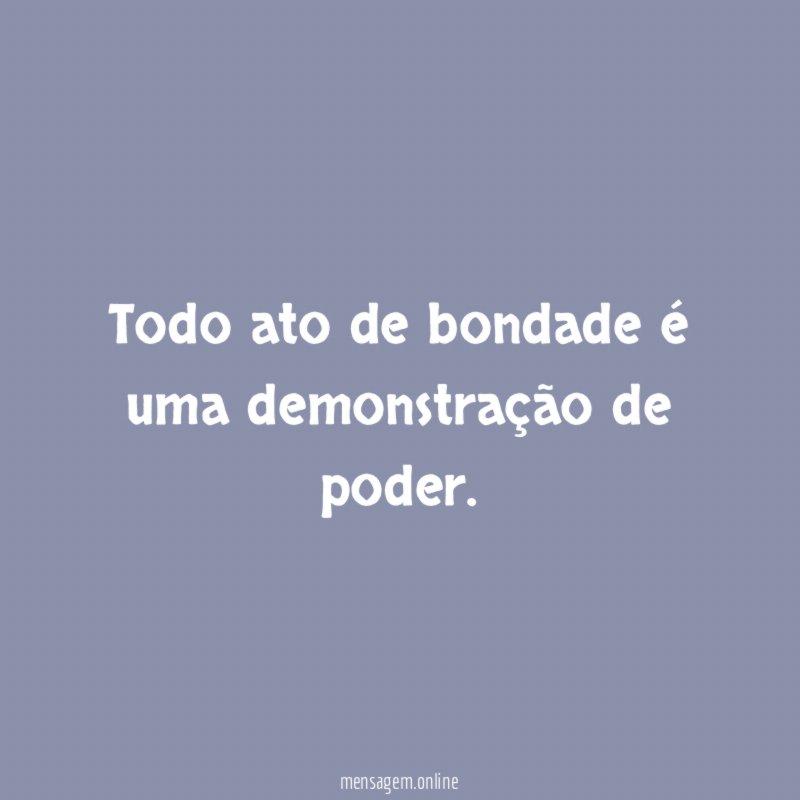 Todo ato de bondade é uma demonstração de poder