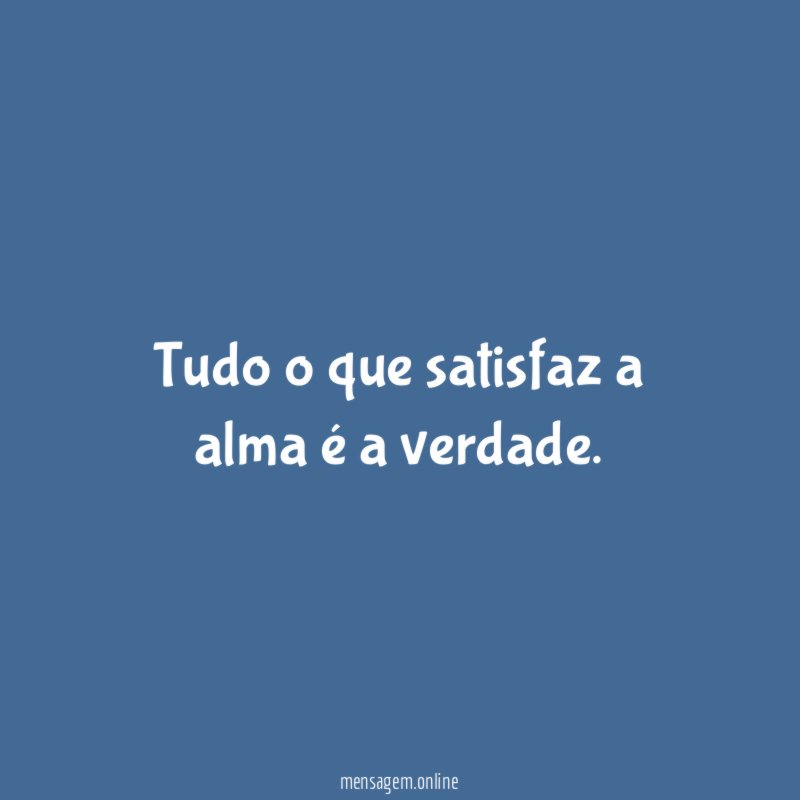 Tudo o que satisfaz a alma é a verdade