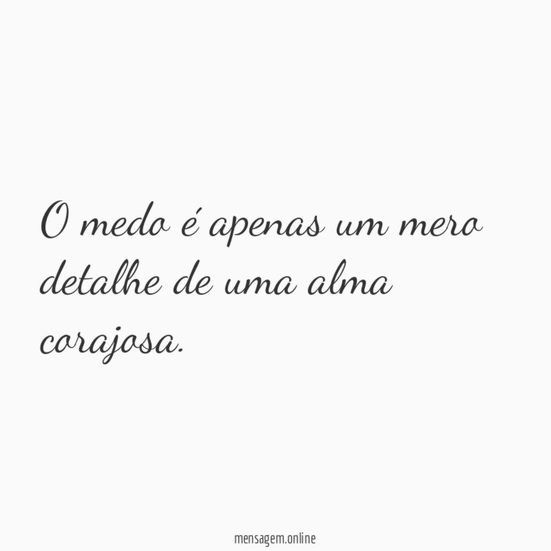 O medo é apenas um mero detalhe de uma alma corajosa