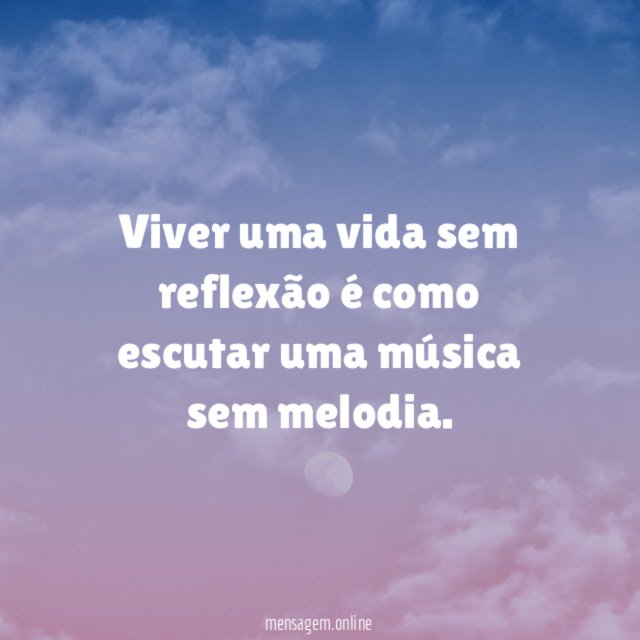Viver uma vida sem reflexão é como escutar