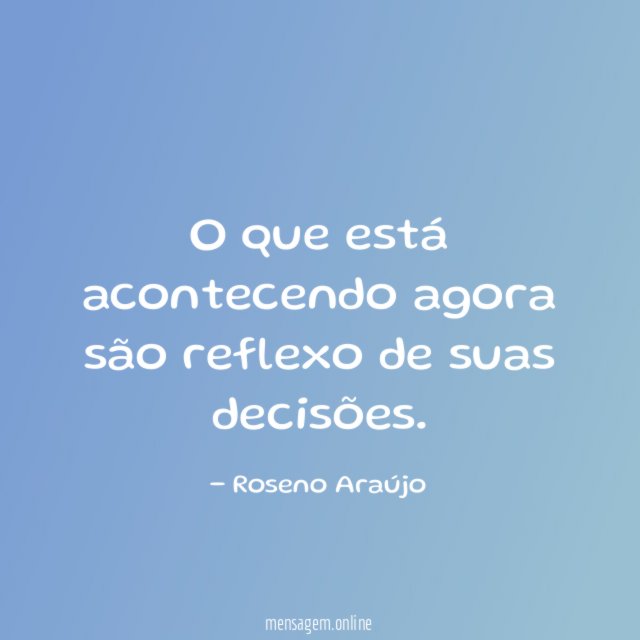 O que está acontecendo agora são reflexo de suas decisões