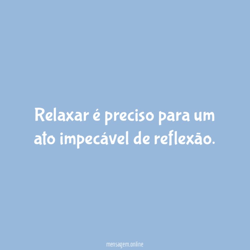 Relaxar é preciso para um ato impecável de reflexão