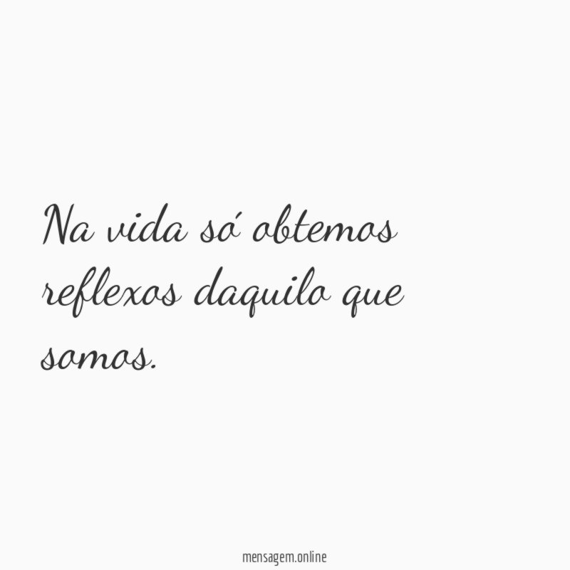 Na vida só obtemos reflexos daquilo que somos