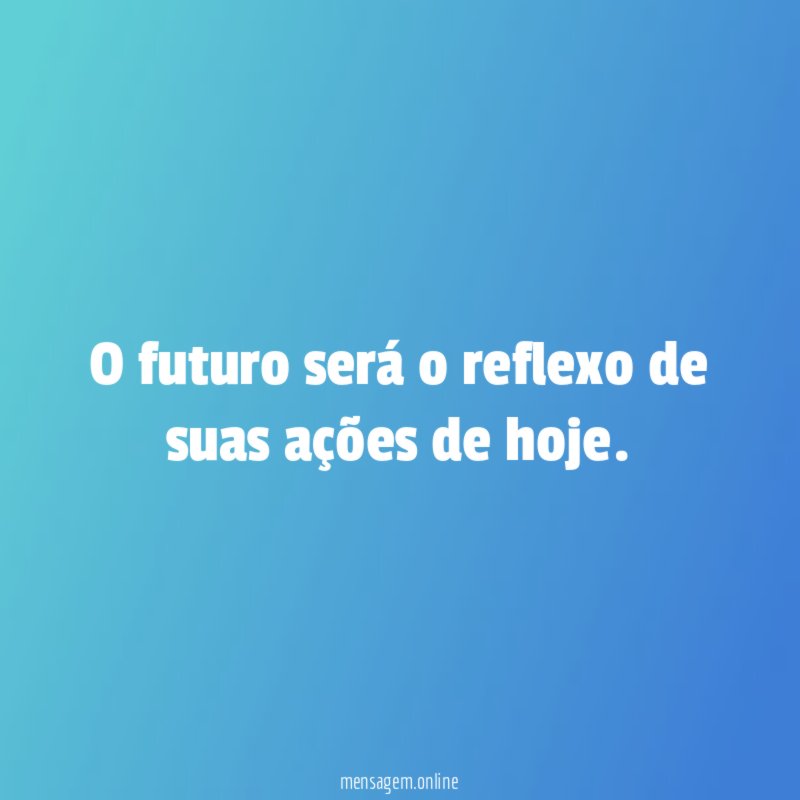 o futuro será o reflexo de suas ações de hoje
