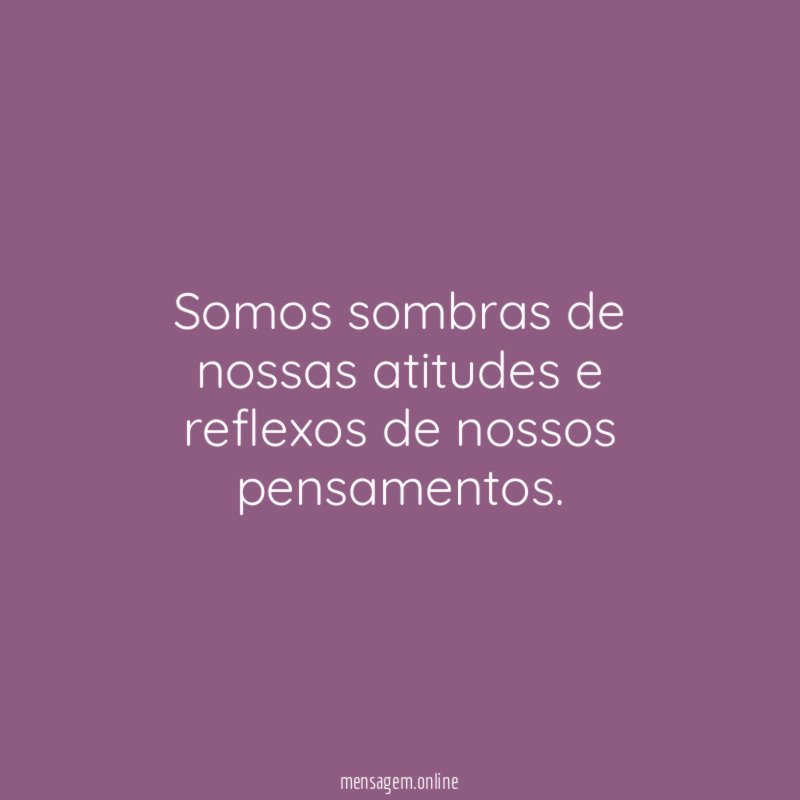 Somos sombras de nossas atitudes e reflexos de nossos pensamentos