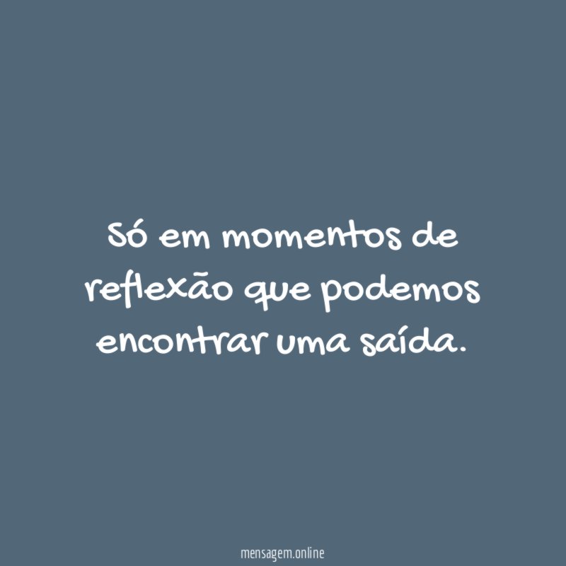 Só em momentos de reflexão que podemos encontrar uma saída
