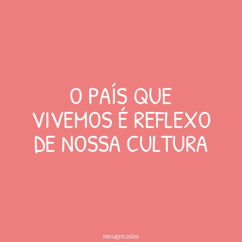 O PAÍS QUE VIVEMOS É REFLEXO DE NOSSA CULTURA