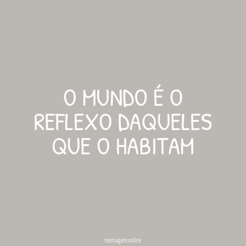 O MUNDO É O REFLEXO DAQUELES QUE O HABITAM