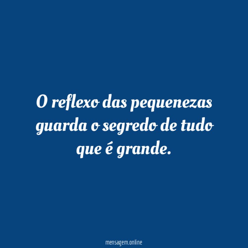 O reflexo das pequenezas guarda o segredo de tudo que é grande