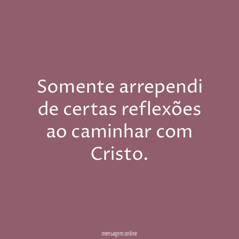 Somente arrependi de certas reflexões ao caminhar com Cristo