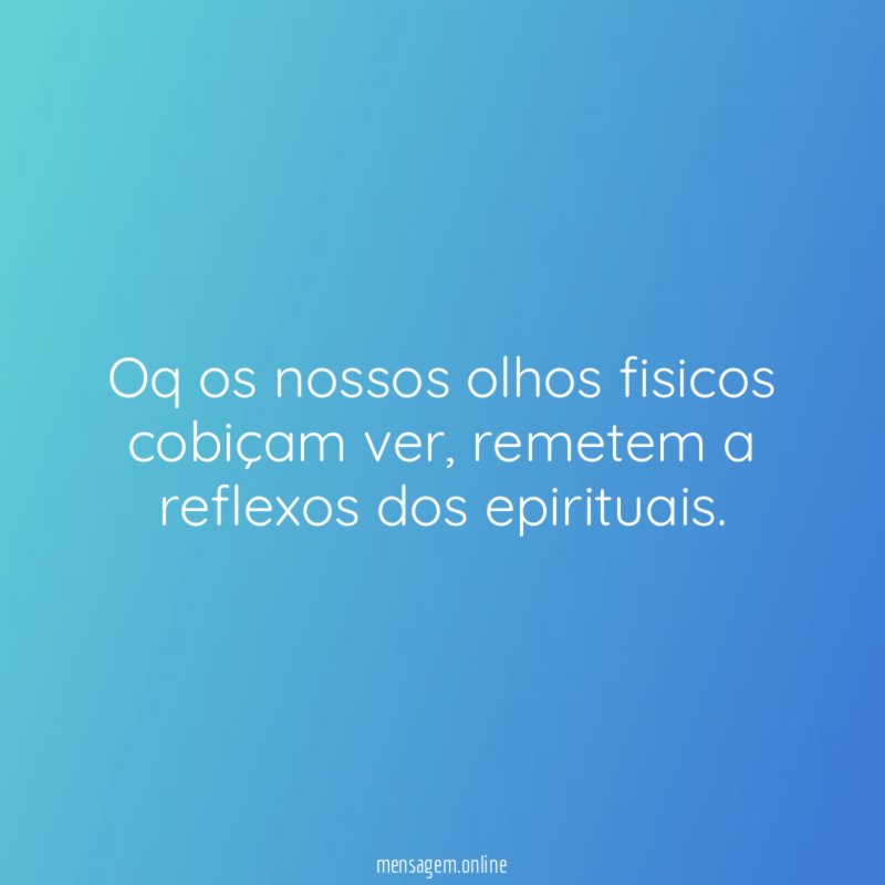 Oq os nossos olhos fisicos cobiçam ver